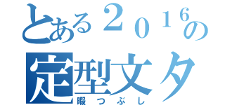 とある２０１６年の定型文タグ（暇つぶし）