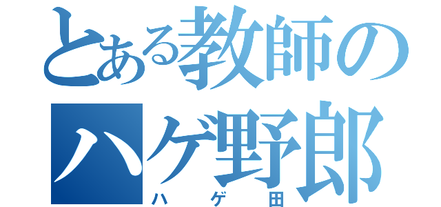 とある教師のハゲ野郎（ハゲ田）