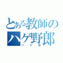 とある教師のハゲ野郎（ハゲ田）