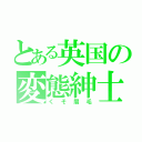 とある英国の変態紳士（くそ眉毛）