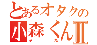 とあるオタクの小森くんⅡ（ぶた）