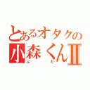 とあるオタクの小森くんⅡ（ぶた）