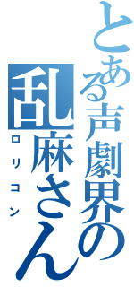 とある声劇界の乱麻さん（ロリコン）