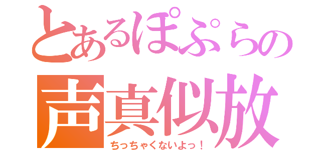 とあるぽぷらの声真似放送（ちっちゃくないよっ！）