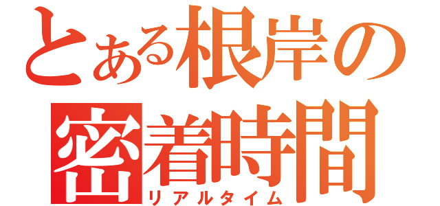 とある根岸の密着時間（リアルタイム）