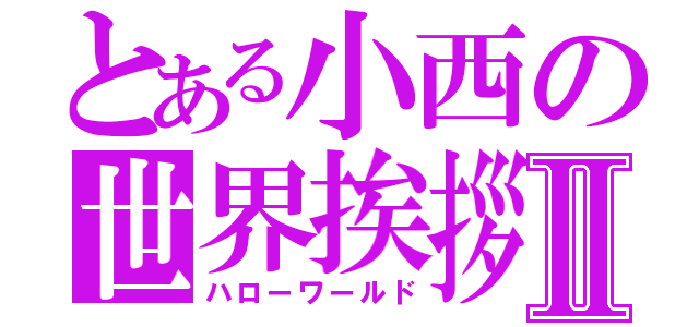 とある小西の世界挨拶Ⅱ（ハローワールド）