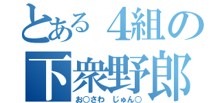 とある４組の下衆野郎（お○さわ　じゅん○）