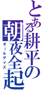 とある耕平の朝夜全起（オールデイズ）