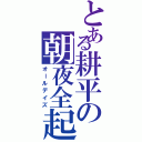 とある耕平の朝夜全起（オールデイズ）