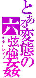 とある変態の六弦強姦（ギターレイプ）