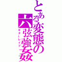 とある変態の六弦強姦（ギターレイプ）