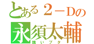 とある２－Ｄの永須太輔（醜いブタ）