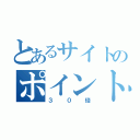 とあるサイトのポイント（３０倍）