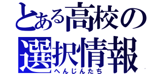 とある高校の選択情報（へんじんたち）