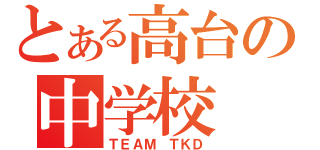 とある高台の中学校（ＴＥＡＭ　ＴＫＤ）