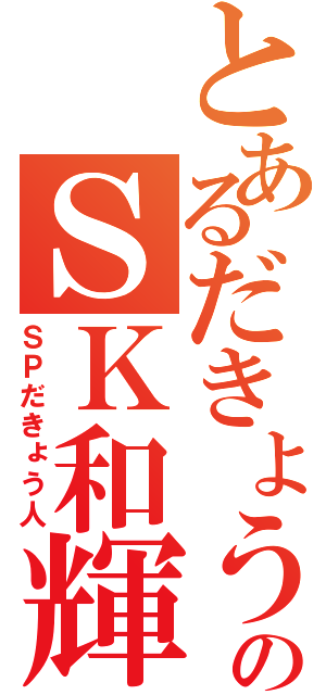 とあるだきょうのＳＫ和輝（ＳＰだきょう人）