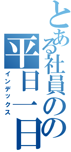 とある社員のの平日一日（インデックス）