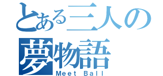 とある三人の夢物語（Ｍｅｅｔ Ｂａｌｌ）