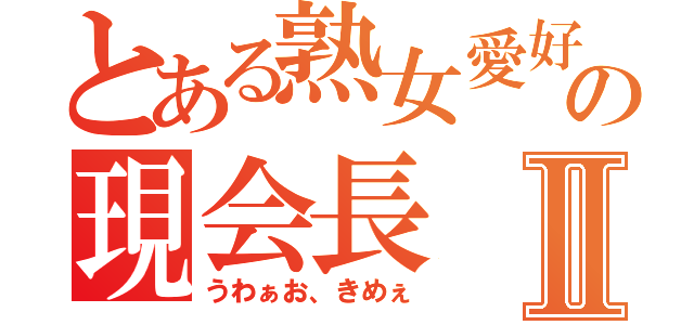 とある熟女愛好家の現会長Ⅱ（うわぁお、きめぇ）