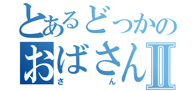 とあるどっかのおばさんⅡ（さん）