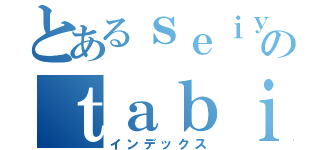 とあるｓｅｉｙｕｕのｔａｂｉ（インデックス）