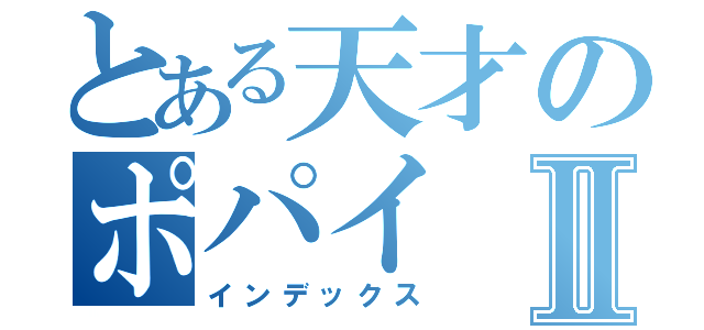 とある天才のポパイⅡ（インデックス）