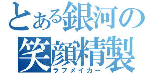 とある銀河の笑顔精製（ラフメイカー）