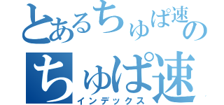 とあるちゅぱ速のちゅぱ速（インデックス）