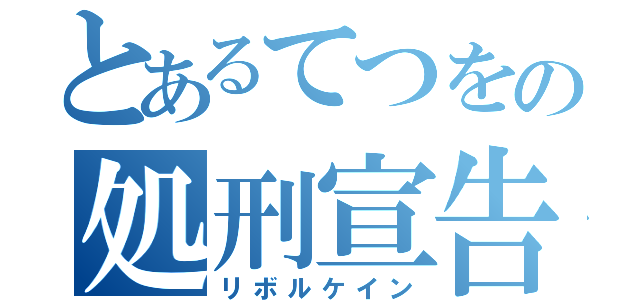 とあるてつをの処刑宣告（リボルケイン）