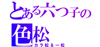 とある六つ子の色松（カラ松＆一松）