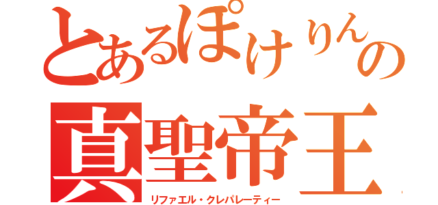 とあるぽけりんの真聖帝王（リファエル・クレパレーティー）