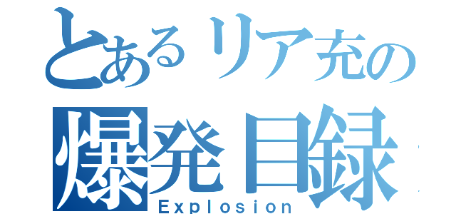 とあるリア充の爆発目録（Ｅｘｐｌｏｓｉｏｎ）