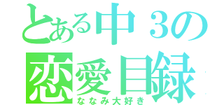 とある中３の恋愛目録（ななみ大好き）