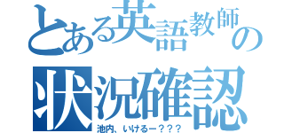 とある英語教師の状況確認（池内、いけるー？？？）