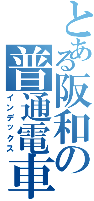 とある阪和の普通電車（インデックス）