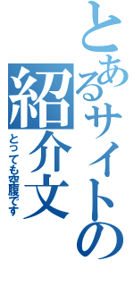 とあるサイトの紹介文（とっても空腹です）