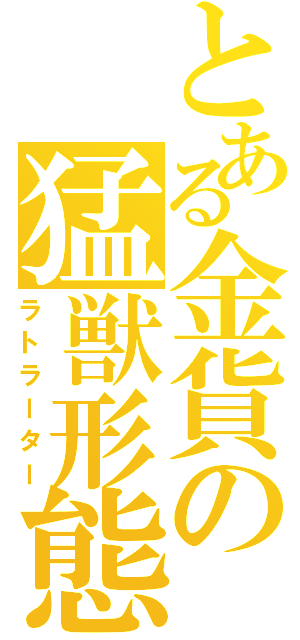 とある金貨の猛獣形態（ラトラーター）