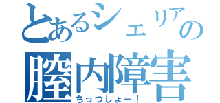 とあるシェリアスの膣内障害（ちっつしょー！）