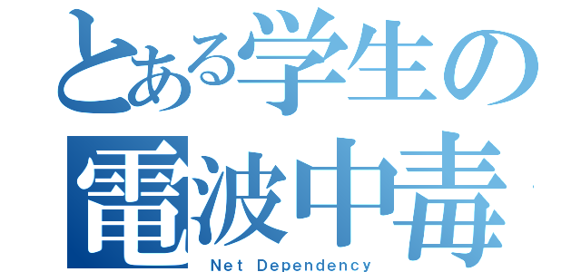 とある学生の電波中毒（ Ｎｅｔ Ｄｅｐｅｎｄｅｎｃｙ）