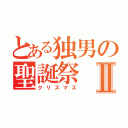 とある独男の聖誕祭Ⅱ（クリスマス）