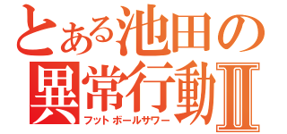 とある池田の異常行動Ⅱ（フットボールサワー）