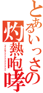 とあるいっさの灼熱咆哮（ファイヤァァァァァァァァァァァァ）