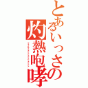 とあるいっさの灼熱咆哮（ファイヤァァァァァァァァァァァァ）