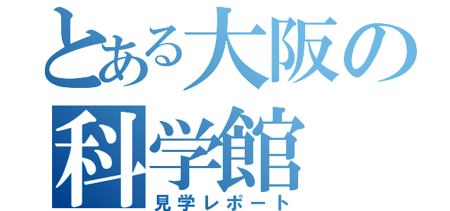 とある大阪の科学館（見学レポート）