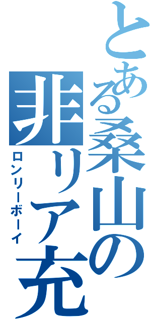 とある桑山の非リア充（ロンリーボーイ）