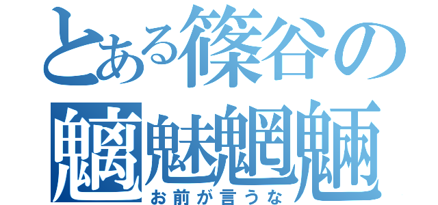 とある篠谷の魑魅魍魎（お前が言うな）