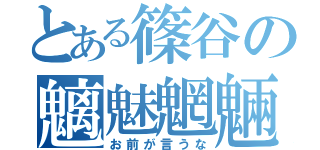 とある篠谷の魑魅魍魎（お前が言うな）