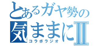 とあるガヤ勢の気ままにⅡ（コラボラジオ）