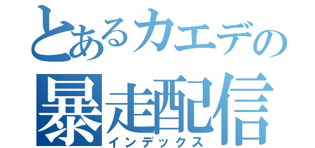 とあるカエデの暴走配信（インデックス）