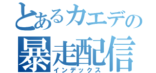 とあるカエデの暴走配信（インデックス）